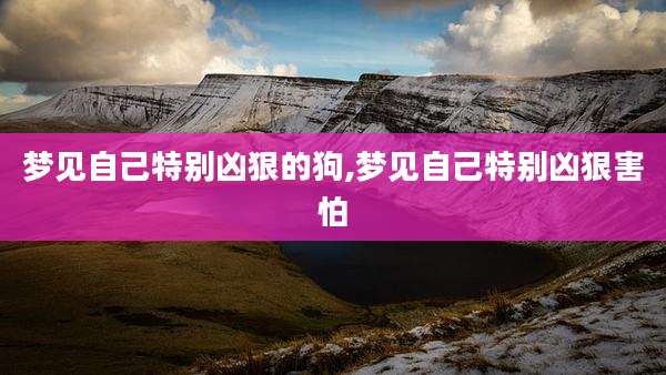 梦见自己特别凶狠的狗,梦见自己特别凶狠害怕