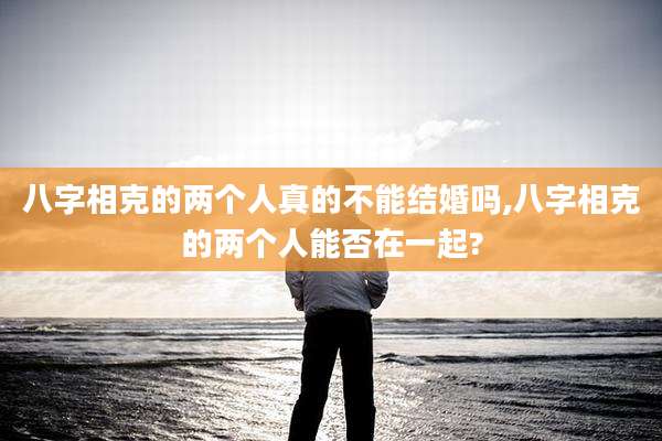 八字相克的两个人真的不能结婚吗,八字相克的两个人能否在一起?