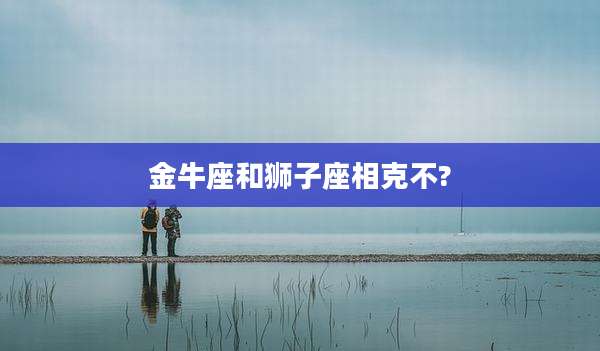 金牛座和狮子座相克不?