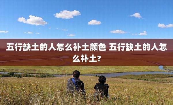 五行缺土的人怎么补土颜色 五行缺土的人怎么补土?