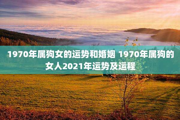 1970年属狗女的运势和婚姻 1970年属狗的女人2021年运势及运程