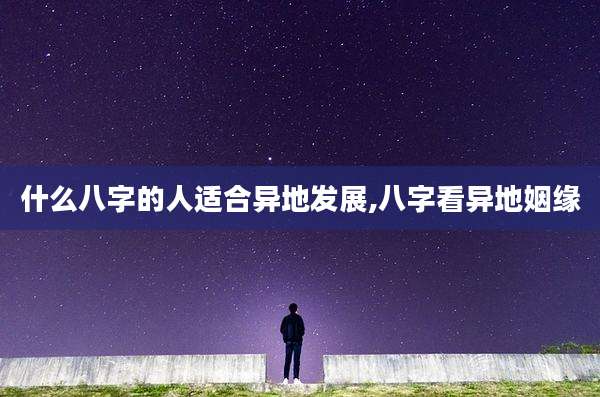 什么八字的人适合异地发展,八字看异地姻缘