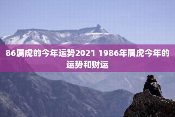 86属虎的今年运势2021 1986年属虎今年的运势和财运