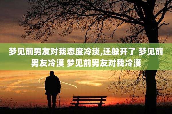 梦见前男友对我态度冷淡,还躲开了 梦见前男友冷漠 梦见前男友对我冷漠