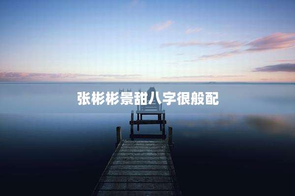 张彬彬景甜八字很般配