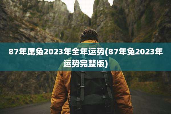 87年属兔2023年全年运势(87年兔2023年运势完整版)
