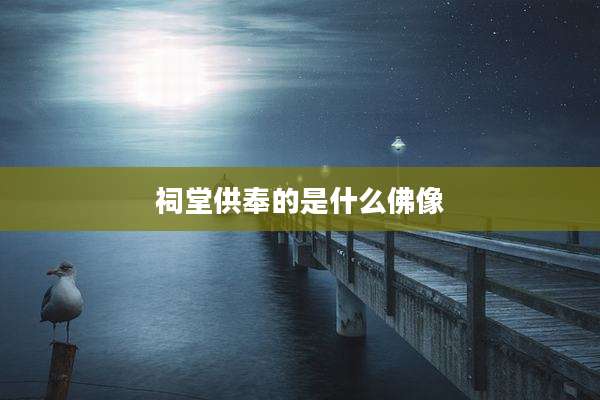 祠堂供奉的是什么佛像