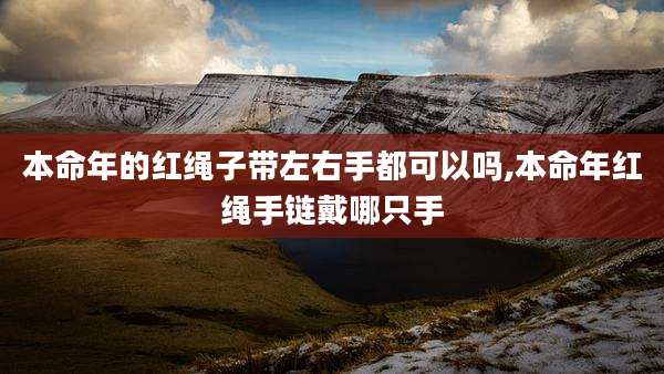 本命年的红绳子带左右手都可以吗,本命年红绳手链戴哪只手