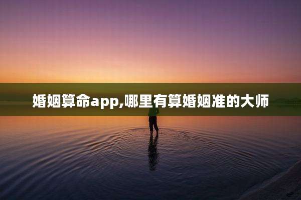 婚姻算命app,哪里有算婚姻准的大师