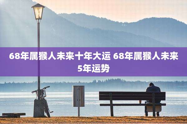 68年属猴人未来十年大运 68年属猴人未来5年运势