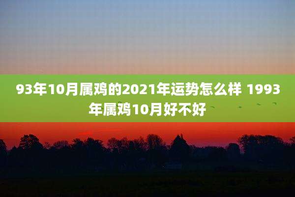 93年10月属鸡的2021年运势怎么样 1993年属鸡10月好不好