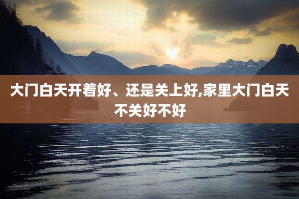 大门白天开着好、还是关上好,家里大门白天不关好不好