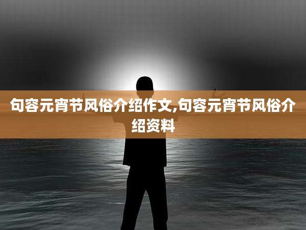 句容元宵节风俗介绍作文,句容元宵节风俗介绍资料