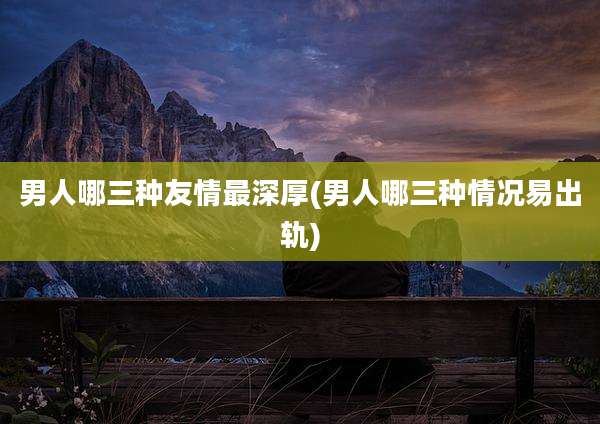 男人哪三种友情最深厚(男人哪三种情况易出轨)