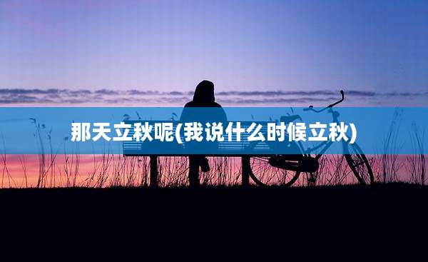 那天立秋呢(我说什么时候立秋)