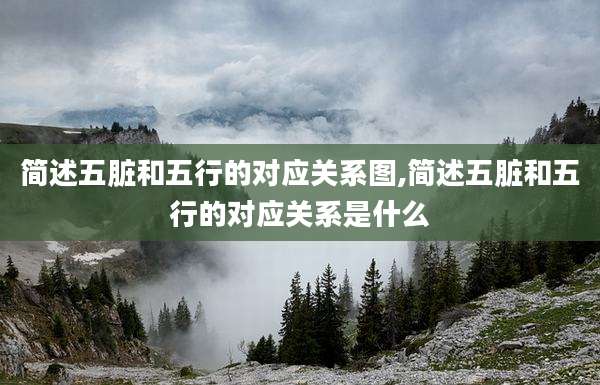 简述五脏和五行的对应关系图,简述五脏和五行的对应关系是什么