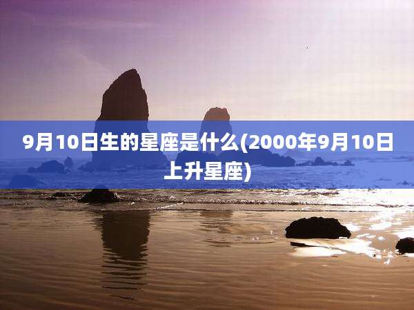 9月10日生的星座是什么(2000年9月10日上升星座)