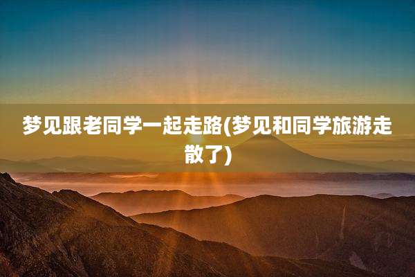 梦见跟老同学一起走路(梦见和同学旅游走散了)