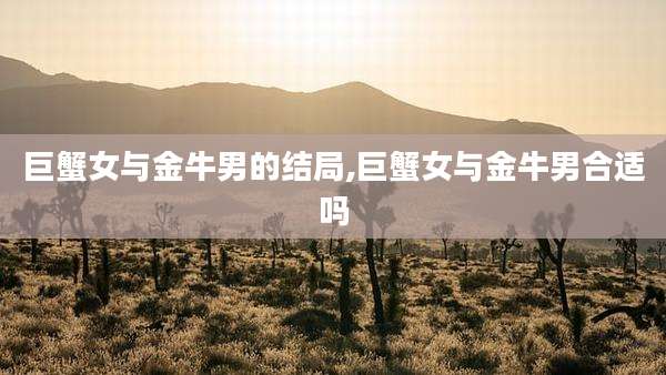 巨蟹女与金牛男的结局,巨蟹女与金牛男合适吗