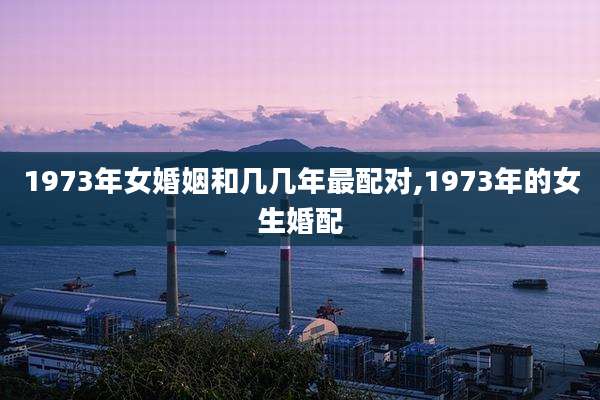 1973年女婚姻和几几年最配对,1973年的女生婚配