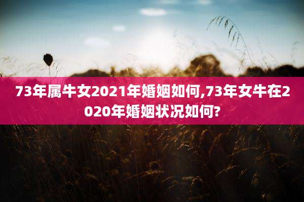 73年属牛女2021年婚姻如何,73年女牛在2020年婚姻状况如何?