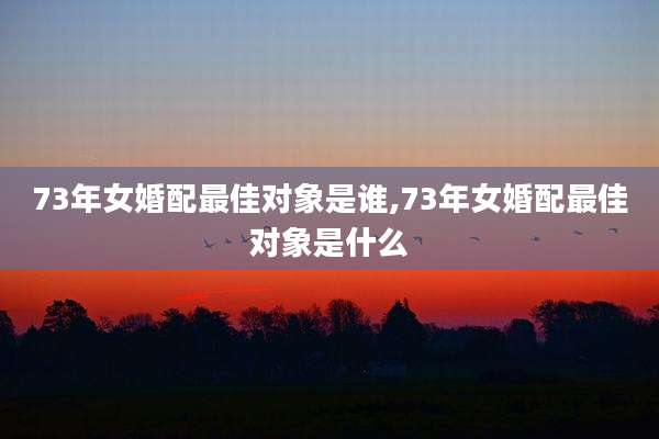 73年女婚配最佳对象是谁,73年女婚配最佳对象是什么
