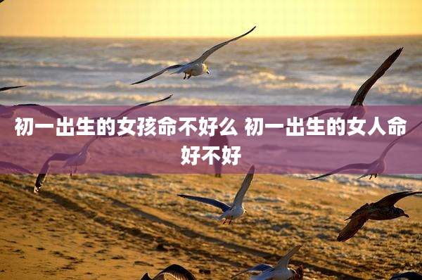 初一出生的女孩命不好么 初一出生的女人命好不好