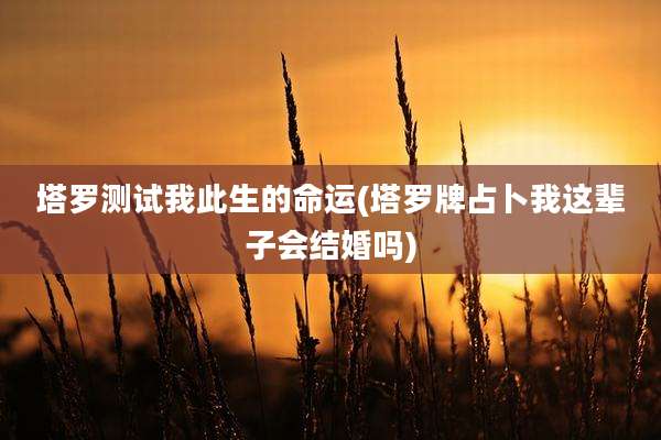 塔罗测试我此生的命运(塔罗牌占卜我这辈子会结婚吗)