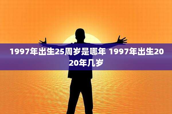 1997年出生25周岁是哪年 1997年出生2020年几岁