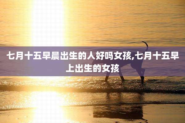 七月十五早晨出生的人好吗女孩,七月十五早上出生的女孩