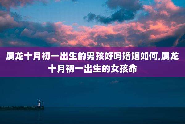 属龙十月初一出生的男孩好吗婚姻如何,属龙十月初一出生的女孩命