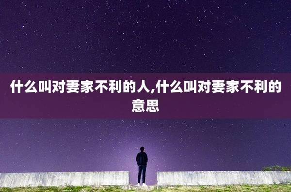 什么叫对妻家不利的人,什么叫对妻家不利的意思