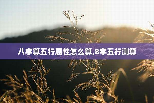八字算五行属性怎么算,8字五行测算