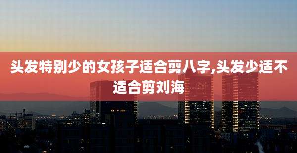 头发特别少的女孩子适合剪八字,头发少适不适合剪刘海