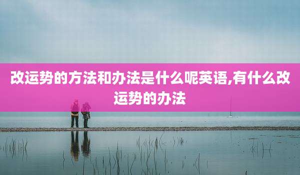 改运势的方法和办法是什么呢英语,有什么改运势的办法