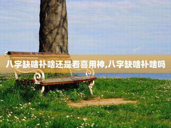 八字缺啥补啥还是看喜用神,八字缺啥补啥吗