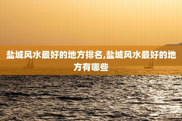 盐城风水最好的地方排名,盐城风水最好的地方有哪些