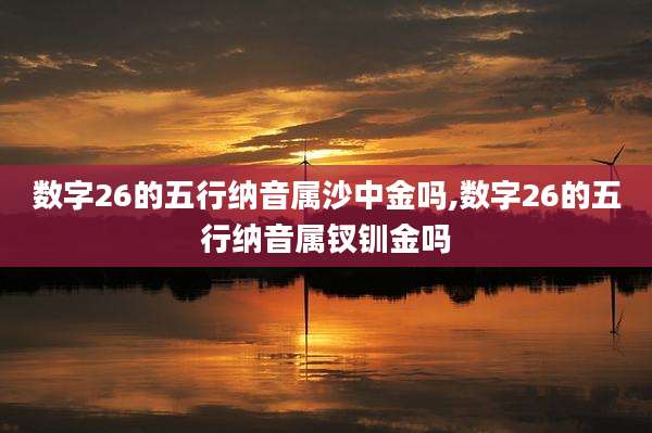 数字26的五行纳音属沙中金吗,数字26的五行纳音属钗钏金吗