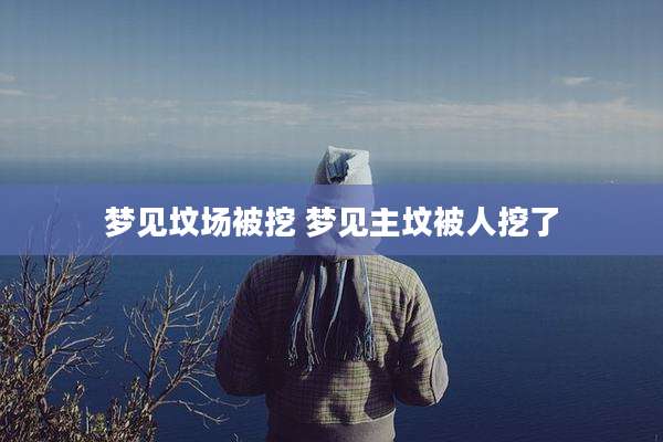 梦见坟场被挖 梦见主坟被人挖了