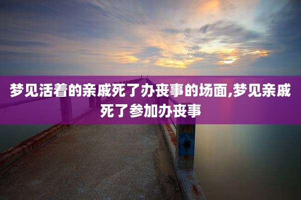 梦见活着的亲戚死了办丧事的场面,梦见亲戚死了参加办丧事