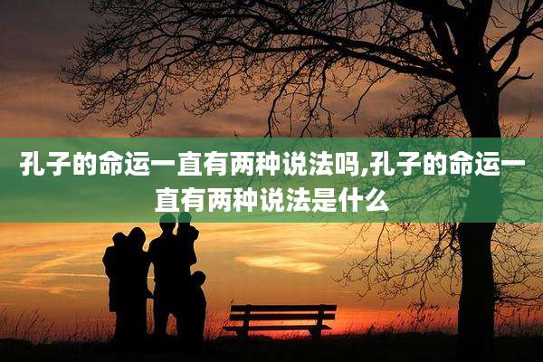孔子的命运一直有两种说法吗,孔子的命运一直有两种说法是什么