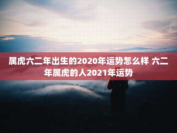 属虎六二年出生的2020年运势怎么样 六二年属虎的人2021年运势