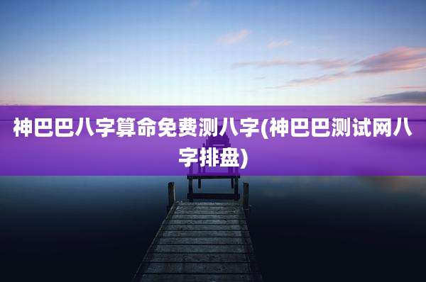 神巴巴八字算命免费测八字(神巴巴测试网八字排盘)