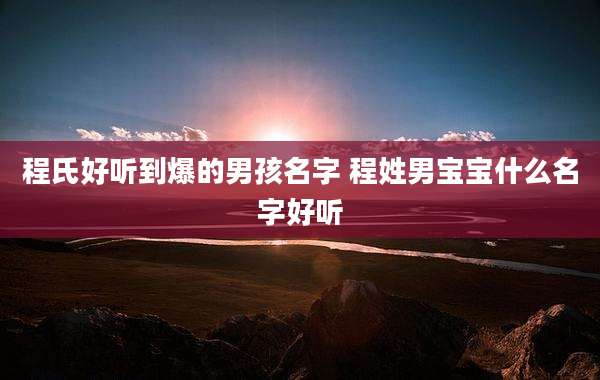 程氏好听到爆的男孩名字 程姓男宝宝什么名字好听