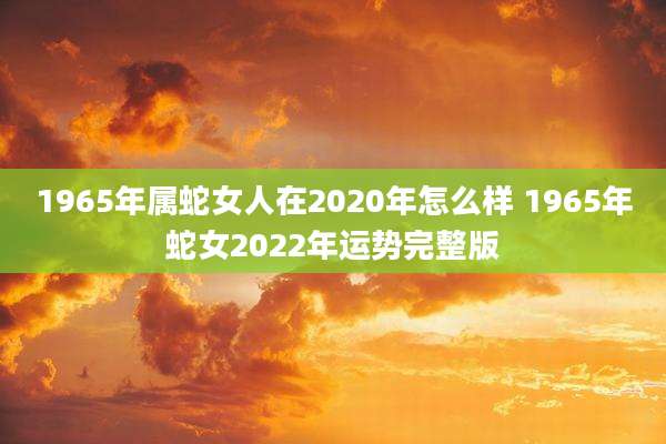 1965年属蛇女人在2020年怎么样 1965年蛇女2022年运势完整版