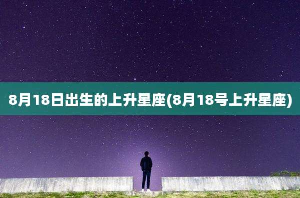 8月18日出生的上升星座(8月18号上升星座)