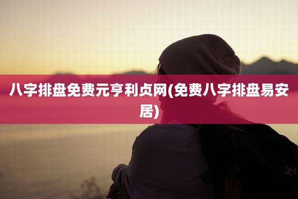 八字排盘免费元亨利贞网(免费八字排盘易安居)