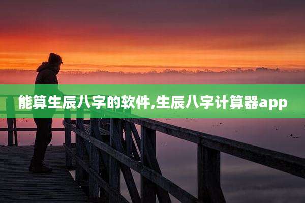 能算生辰八字的软件,生辰八字计算器app