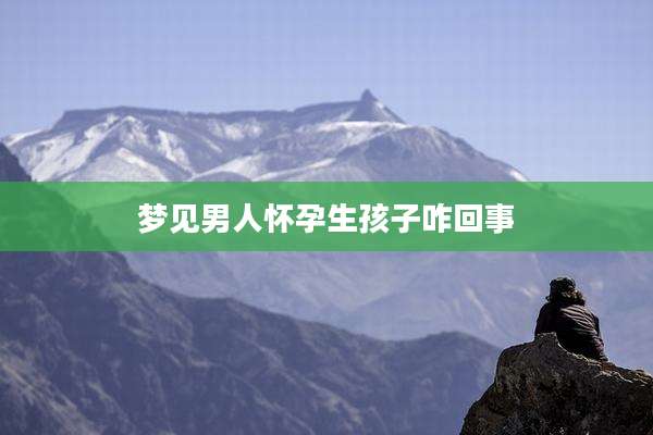 梦见男人怀孕生孩子咋回事