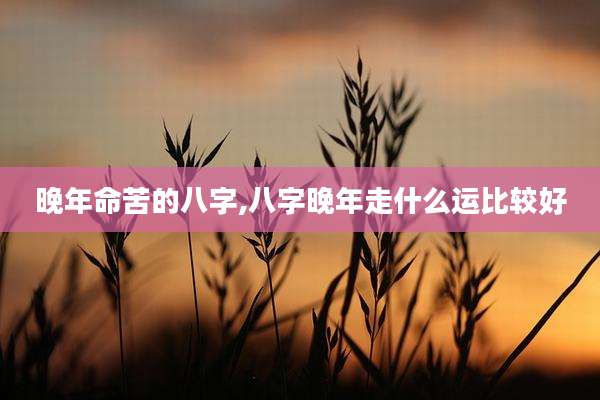 晚年命苦的八字,八字晚年走什么运比较好